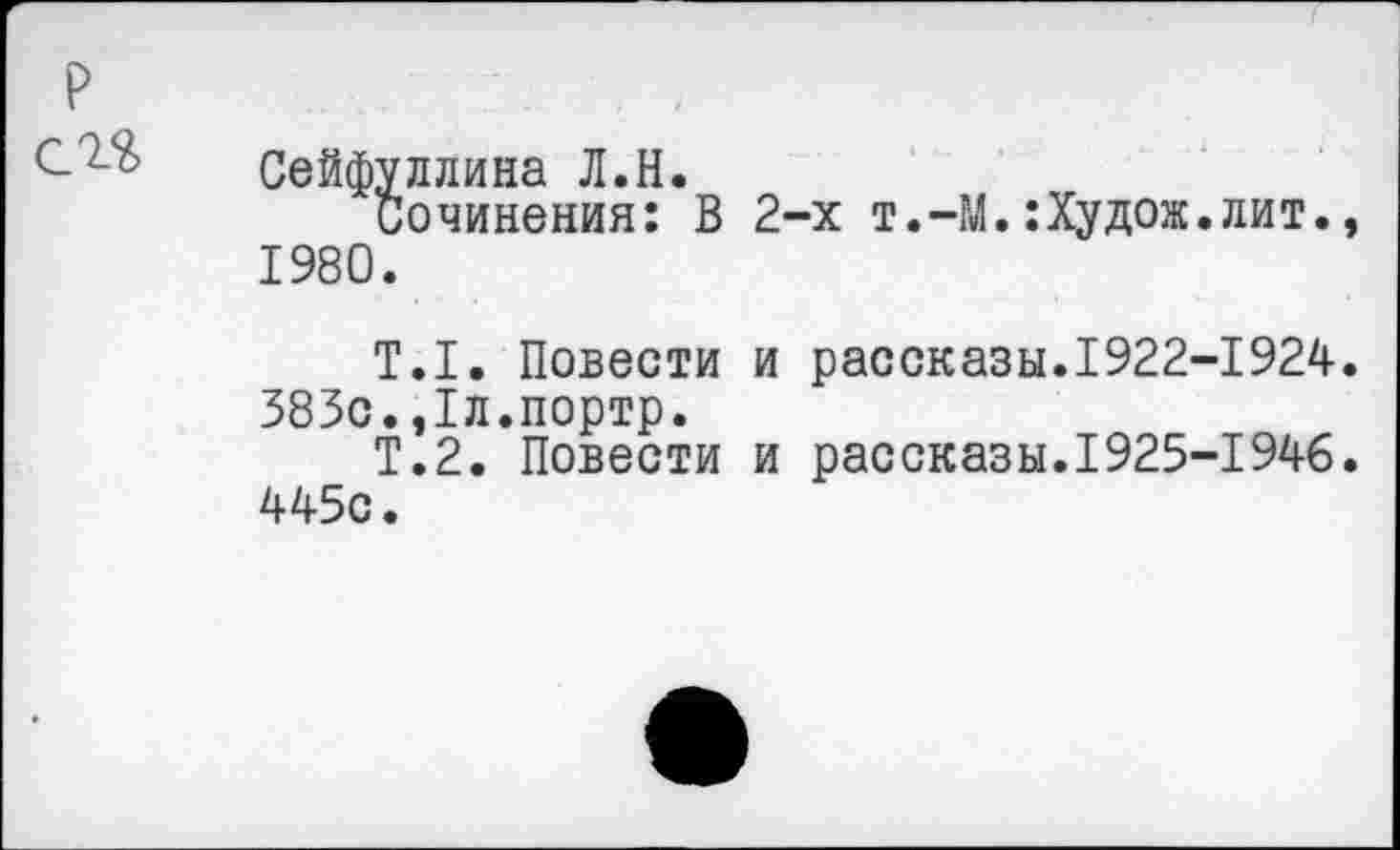 ﻿Сейфуллина Л.Н.
Сочинения: В 1980.
2-х т.-М.:Худож.лит.,
Т.1. Повести и рассказы.1922-1924. 383с.,1л.портр.
Т.2. Повести и рассказы.1925-1946. 445с.